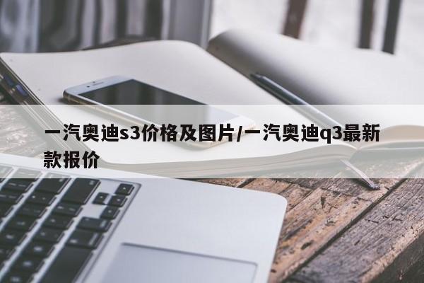 一汽奥迪s3价格及图片/一汽奥迪q3最新款报价