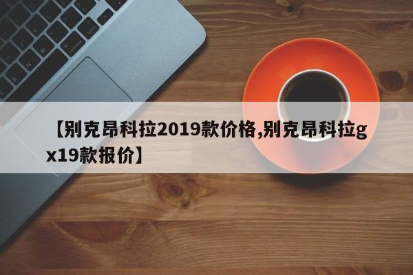 【别克昂科拉2019款价格,别克昂科拉gx19款报价】