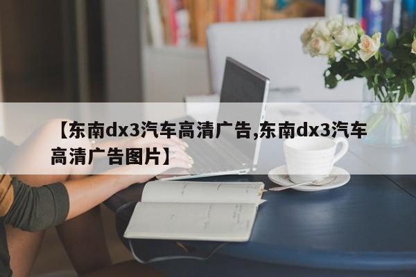 【东南dx3汽车高清广告,东南dx3汽车高清广告图片】