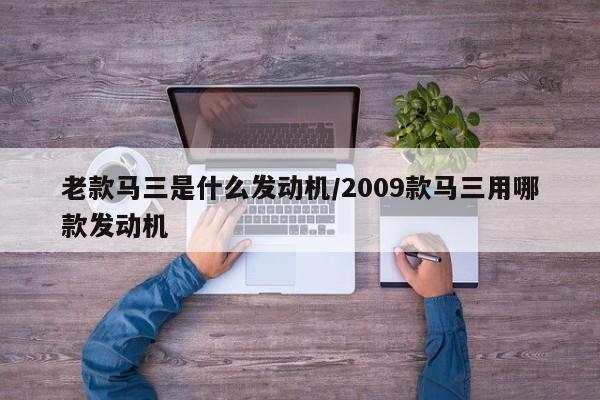老款马三是什么发动机/2009款马三用哪款发动机