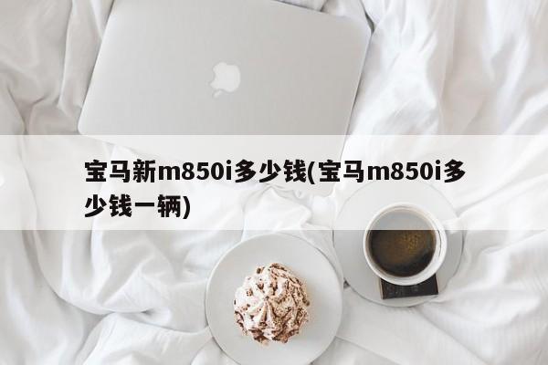 宝马新m850i多少钱(宝马m850i多少钱一辆)
