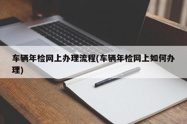车辆年检网上办理流程(车辆年检网上如何办理)