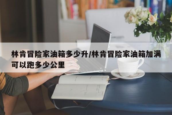 林肯冒险家油箱多少升/林肯冒险家油箱加满可以跑多少公里