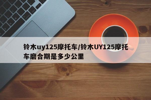 铃木uy125摩托车/铃木UY125摩托车磨合期是多少公里