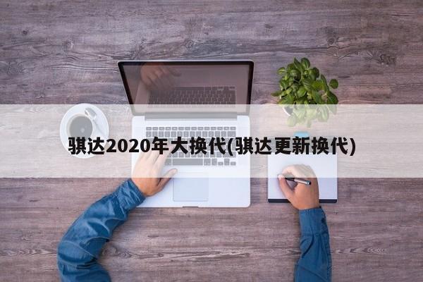 骐达2020年大换代(骐达更新换代)