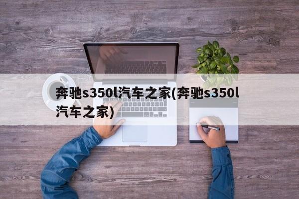 奔驰s350l汽车之家(奔驰s350l 汽车之家)