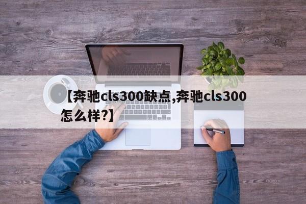 【奔驰cls300缺点,奔驰cls300怎么样?】