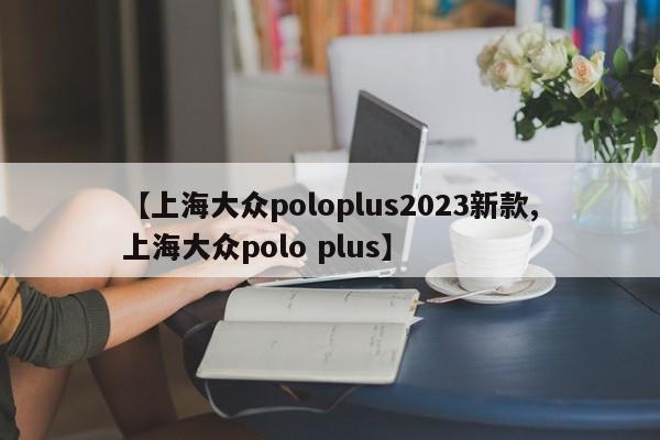 【上海大众poloplus2023新款,上海大众polo plus】