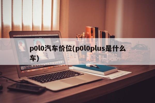 p0l0汽车价位(p0l0plus是什么车)