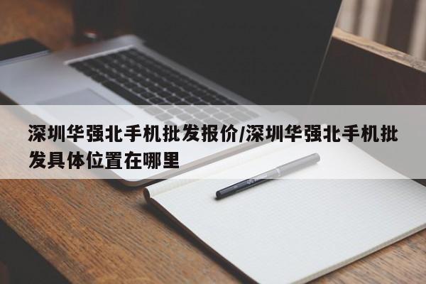 深圳华强北手机批发报价/深圳华强北手机批发具体位置在哪里