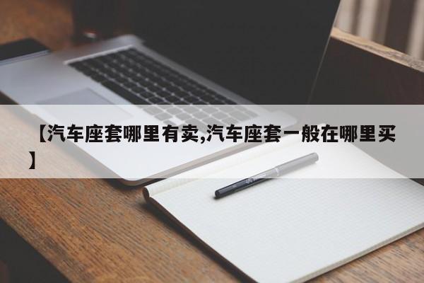【汽车座套哪里有卖,汽车座套一般在哪里买】