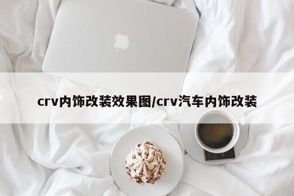 crv内饰改装效果图/crv汽车内饰改装