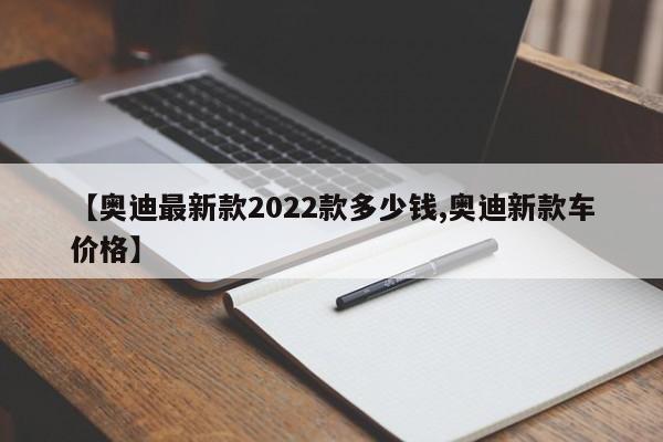 【奥迪最新款2022款多少钱,奥迪新款车价格】
