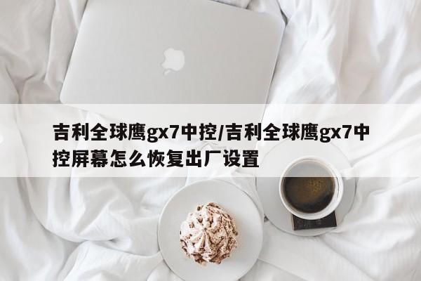 吉利全球鹰gx7中控/吉利全球鹰gx7中控屏幕怎么恢复出厂设置