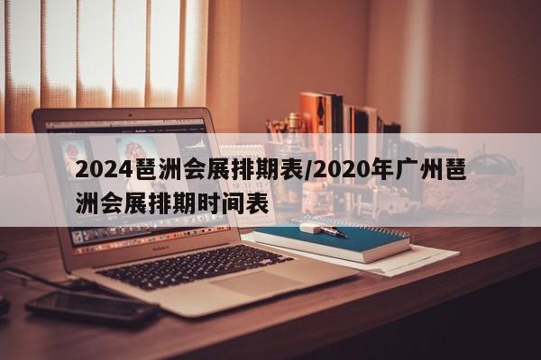 2024琶洲会展排期表/2020年广州琶洲会展排期时间表