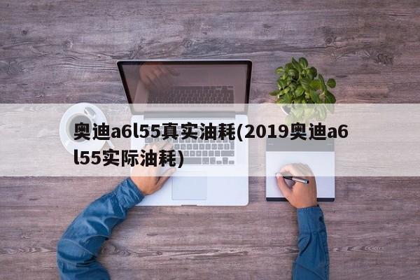 奥迪a6l55真实油耗(2019奥迪a6l55实际油耗)