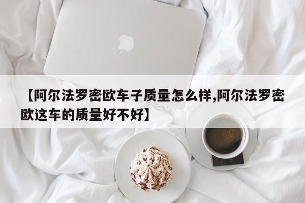 【阿尔法罗密欧车子质量怎么样,阿尔法罗密欧这车的质量好不好】