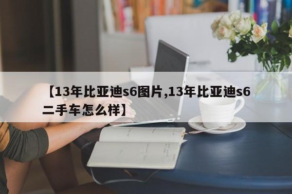 【13年比亚迪s6图片,13年比亚迪s6二手车怎么样】
