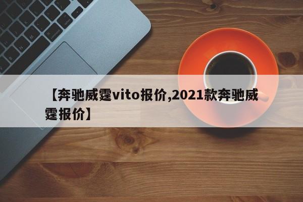 【奔驰威霆vito报价,2021款奔驰威霆报价】