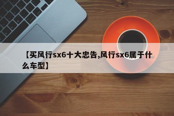 【买风行sx6十大忠告,风行sx6属于什么车型】