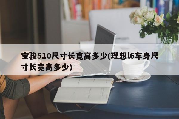 宝骏510尺寸长宽高多少(理想l6车身尺寸长宽高多少)