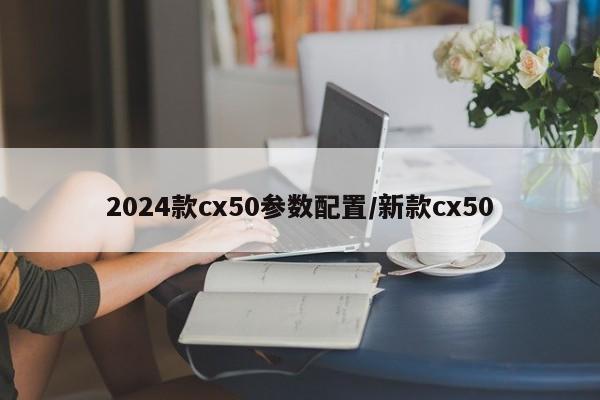 2024款cx50参数配置/新款cx50