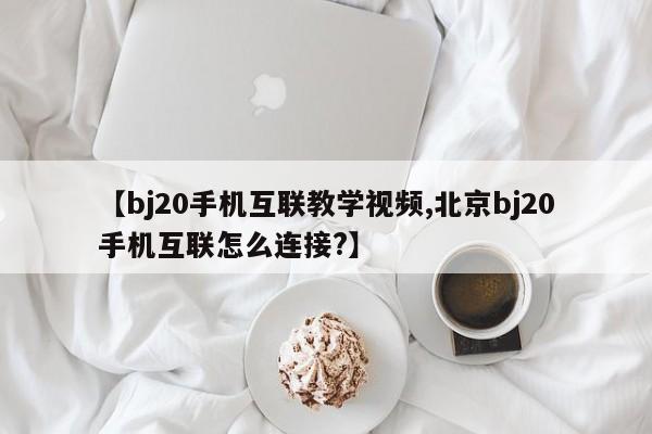 【bj20手机互联教学视频,北京bj20手机互联怎么连接?】