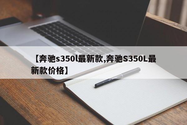 【奔驰s350l最新款,奔驰S350L最新款价格】