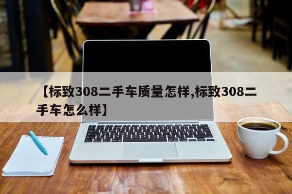 【标致308二手车质量怎样,标致308二手车怎么样】