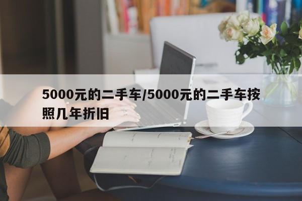 5000元的二手车/5000元的二手车按照几年折旧