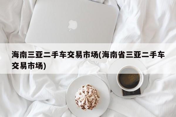 海南三亚二手车交易市场(海南省三亚二手车交易市场)