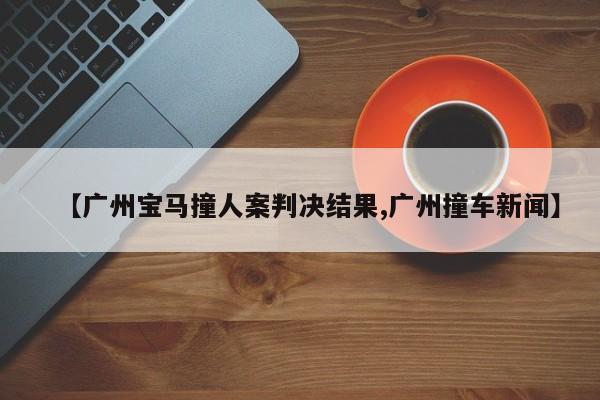 【广州宝马撞人案判决结果,广州撞车新闻】
