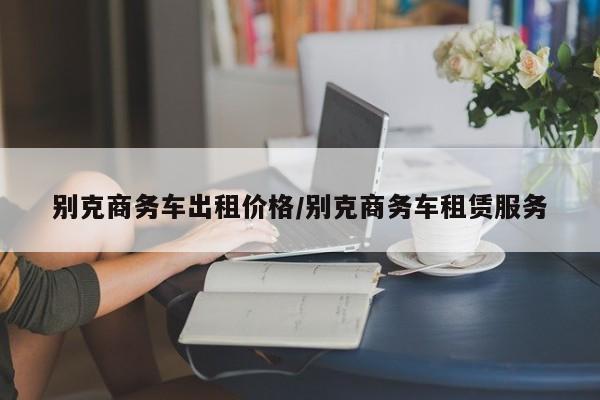 别克商务车出租价格/别克商务车租赁服务