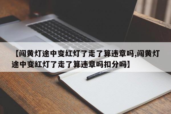 【闯黄灯途中变红灯了走了算违章吗,闯黄灯途中变红灯了走了算违章吗扣分吗】
