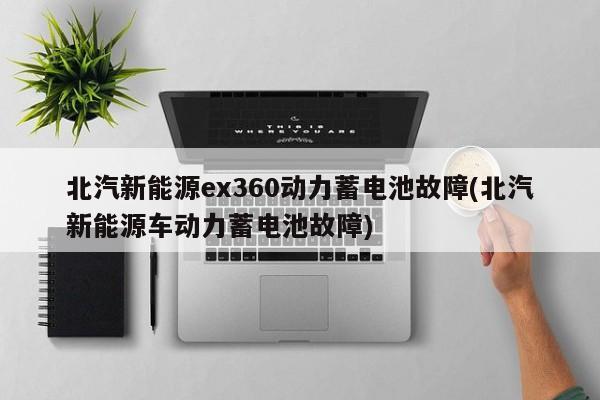 北汽新能源ex360动力蓄电池故障(北汽新能源车动力蓄电池故障)