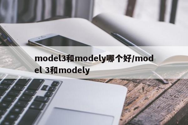 model3和modely哪个好/model 3和modely
