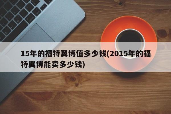 15年的福特翼博值多少钱(2015年的福特翼博能卖多少钱)