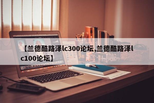 【兰德酷路泽lc300论坛,兰德酷路泽lc100论坛】