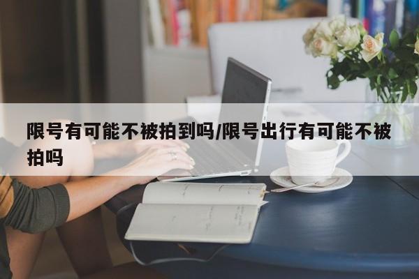 限号有可能不被拍到吗/限号出行有可能不被拍吗