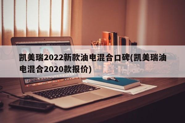 凯美瑞2022新款油电混合口碑(凯美瑞油电混合2020款报价)