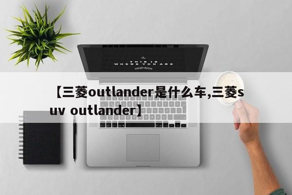 【三菱outlander是什么车,三菱suv outlander】