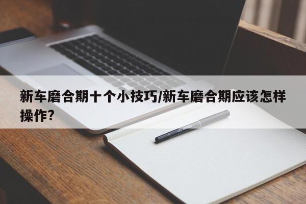 新车磨合期十个小技巧/新车磨合期应该怎样操作?
