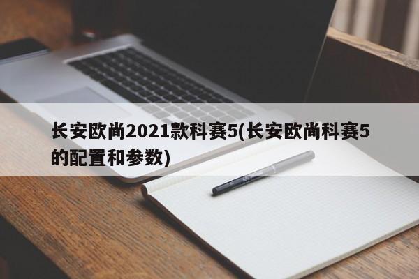 长安欧尚2021款科赛5(长安欧尚科赛5的配置和参数)