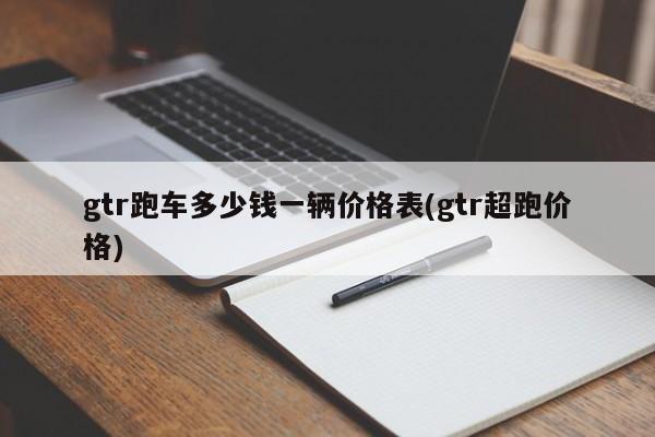 gtr跑车多少钱一辆价格表(gtr超跑价格)