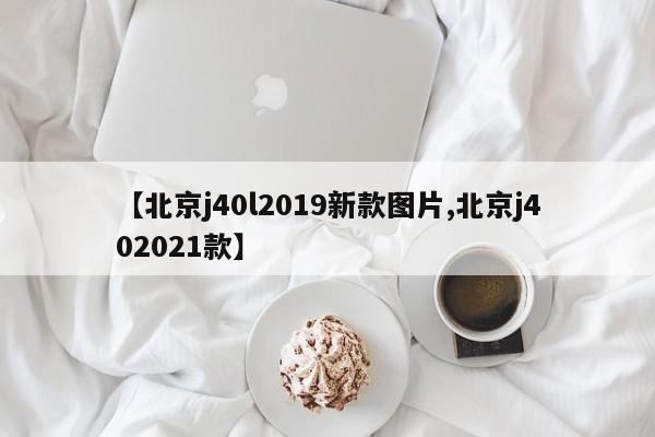 【北京j40l2019新款图片,北京j402021款】