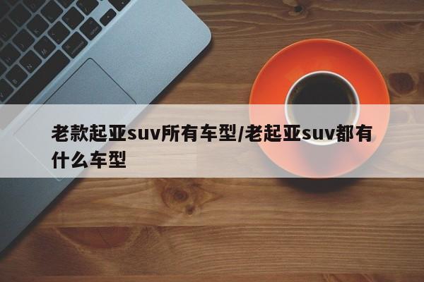 老款起亚suv所有车型/老起亚suv都有什么车型