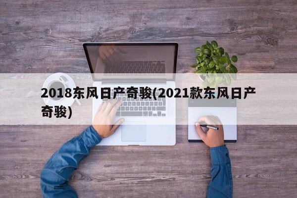 2018东风日产奇骏(2021款东风日产奇骏)