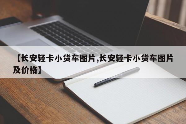 【长安轻卡小货车图片,长安轻卡小货车图片及价格】