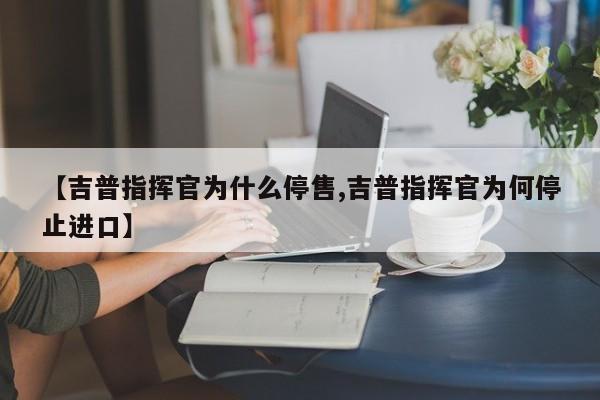 【吉普指挥官为什么停售,吉普指挥官为何停止进口】