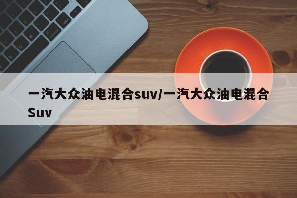 一汽大众油电混合suv/一汽大众油电混合Suv